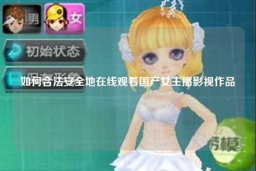 如何合法安全地在线观看国产女主播影视作品