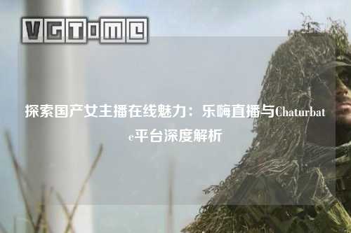 探索国产女主播在线魅力：乐嗨直播与Chaturbate平台深度解析