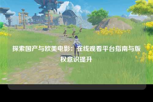 探索国产与欧美电影：在线观看平台指南与版权意识提升