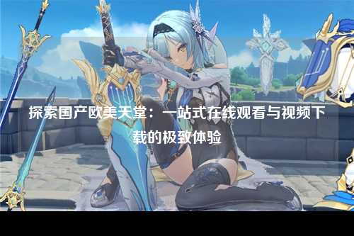 探索国产欧美天堂：一站式在线观看与视频下载的极致体验