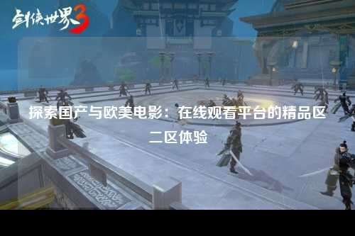探索国产与欧美电影：在线观看平台的精品区二区体验