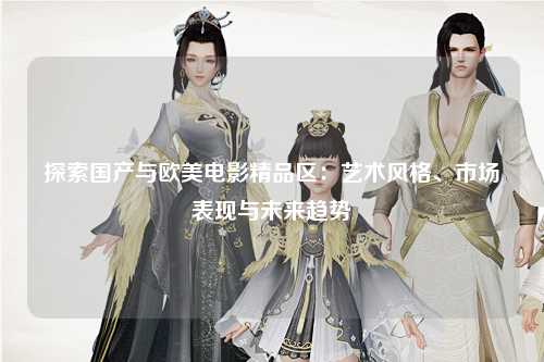 探索国产与欧美电影精品区：艺术风格、市场表现与未来趋势