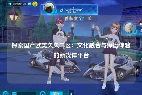 探索国产欧美久久二区：文化融合与深度体验的新媒体平台