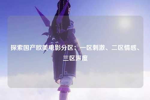 探索国产欧美电影分区：一区刺激、二区情感、三区深度