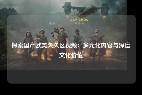 探索国产欧美久久区视频：多元化内容与深度文化价值