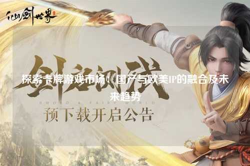 探索卡牌游戏市场：国产与欧美IP的融合及未来趋势