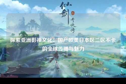 探索亚洲影视文化：国产欧美日本区二区不卡的全球传播与魅力
