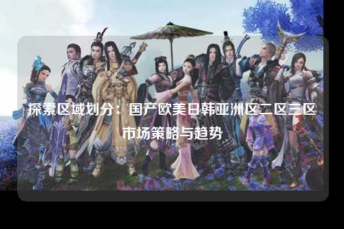 探索区域划分：国产欧美日韩亚洲区二区三区市场策略与趋势