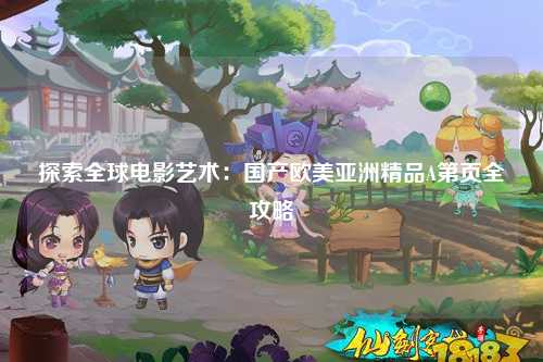 探索全球电影艺术：国产欧美亚洲精品A第页全攻略