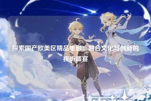 探索国产欧美区精品电影：融合文化与创新的视听盛宴