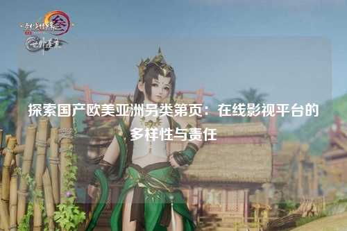 探索国产欧美亚洲另类第页：在线影视平台的多样性与责任