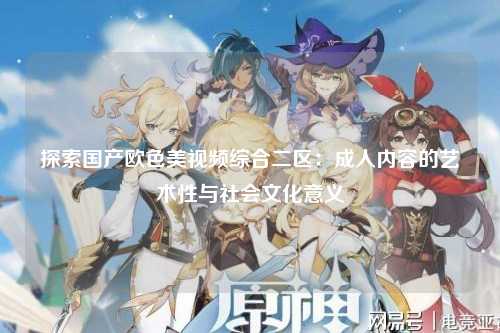 探索国产欧色美视频综合二区：成人内容的艺术性与社会文化意义