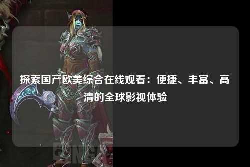 探索国产欧美综合在线观看：便捷、丰富、高清的全球影视体验