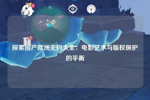 探索国产欧洲无码大全：电影艺术与版权保护的平衡