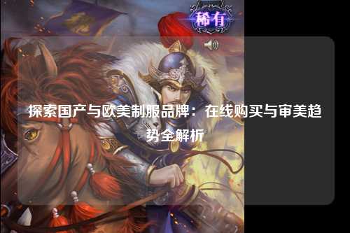 探索国产与欧美制服品牌：在线购买与审美趋势全解析