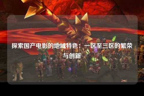 探索国产电影的地域特色：一区至三区的繁荣与创新