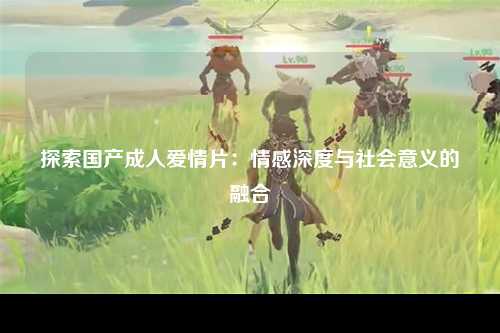 探索国产成人爱情片：情感深度与社会意义的融合
