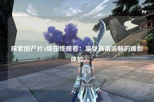探索国产片A级在线观看：享受高清流畅的观影体验