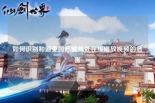 如何识别和避免国产破除处在线播放视频的危害