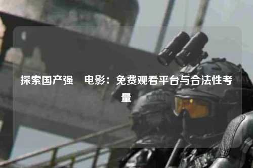 探索国产强奷电影：免费观看平台与合法性考量