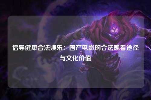 倡导健康合法娱乐：国产电影的合法观看途径与文化价值