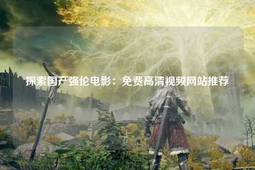 探索国产强伦电影：免费高清视频网站推荐
