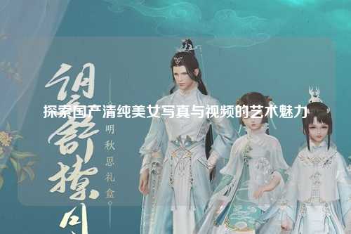 探索国产清纯美女写真与视频的艺术魅力