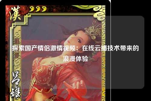 探索国产情侣激情视频：在线云播技术带来的浪漫体验