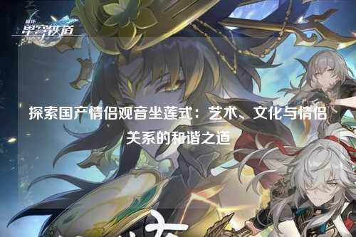 探索国产情侣观音坐莲式：艺术、文化与情侣关系的和谐之道