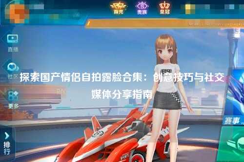 探索国产情侣自拍露脸合集：创意技巧与社交媒体分享指南