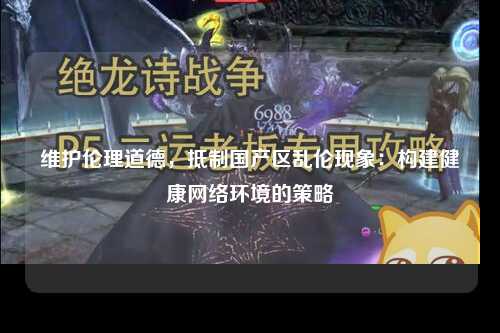 维护伦理道德，抵制国产区乱伦现象：构建健康网络环境的策略