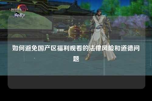 如何避免国产区福利观看的法律风险和道德问题