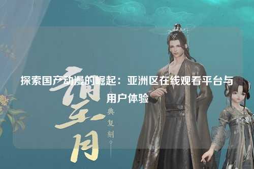 探索国产动漫的崛起：亚洲区在线观看平台与用户体验