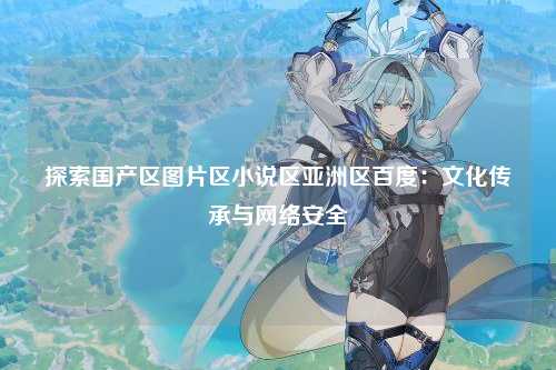 探索国产区图片区小说区亚洲区百度：文化传承与网络安全