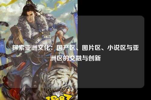 探索亚洲文化：国产区、图片区、小说区与亚洲区的交融与创新