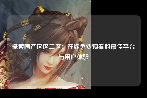 探索国产区区二区：在线免费观看的最佳平台与用户体验