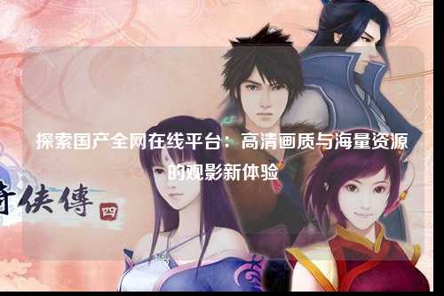 探索国产全网在线平台：高清画质与海量资源的观影新体验