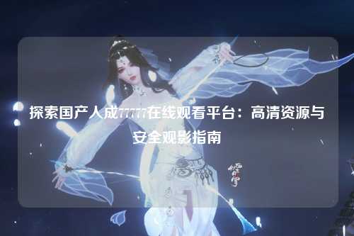 探索国产人成77777在线观看平台：高清资源与安全观影指南