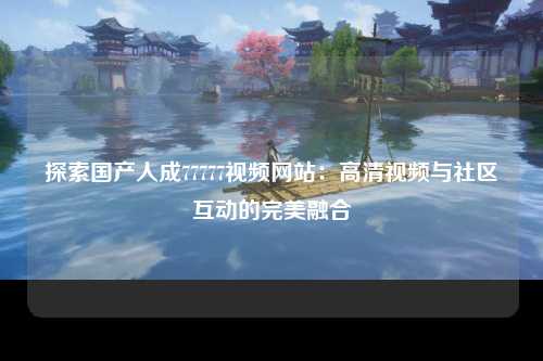 探索国产人成77777视频网站：高清视频与社区互动的完美融合
