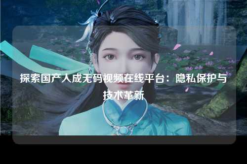 探索国产人成无码视频在线平台：隐私保护与技术革新