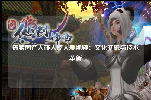 探索国产人碰人摸人爱视频：文化交融与技术革新