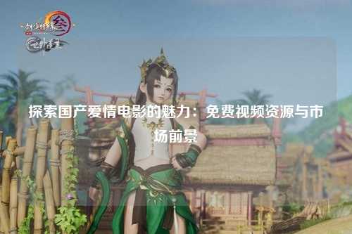 探索国产爱情电影的魅力：免费视频资源与市场前景