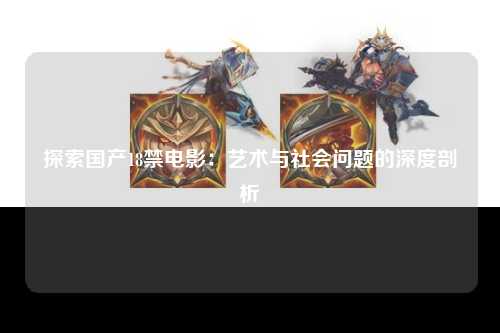 探索国产18禁电影：艺术与社会问题的深度剖析