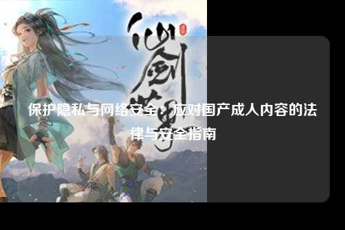 保护隐私与网络安全：应对国产成人内容的法律与安全指南