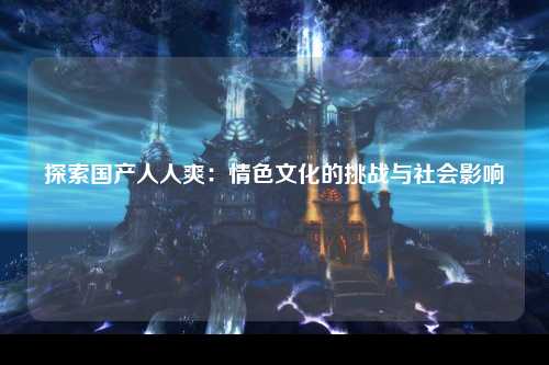 探索国产人人爽：情色文化的挑战与社会影响