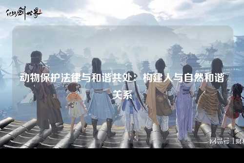 动物保护法律与和谐共处：构建人与自然和谐关系