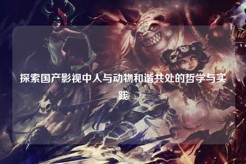 探索国产影视中人与动物和谐共处的哲学与实践