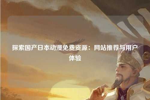 探索国产日本动漫免费资源：网站推荐与用户体验