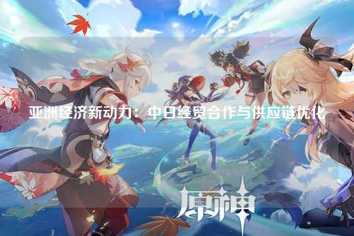 亚洲经济新动力：中日经贸合作与供应链优化
