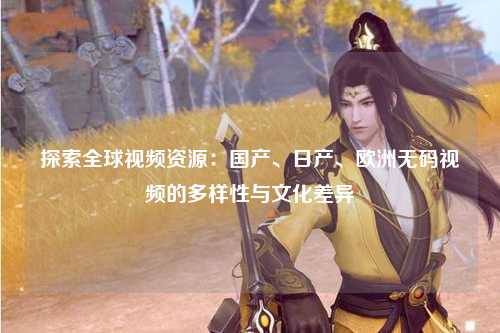 探索全球视频资源：国产、日产、欧洲无码视频的多样性与文化差异